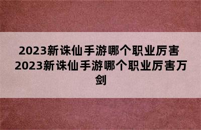 2023新诛仙手游哪个职业厉害 2023新诛仙手游哪个职业厉害万剑